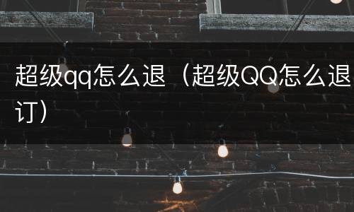 超级qq怎么退（超级QQ怎么退订）
