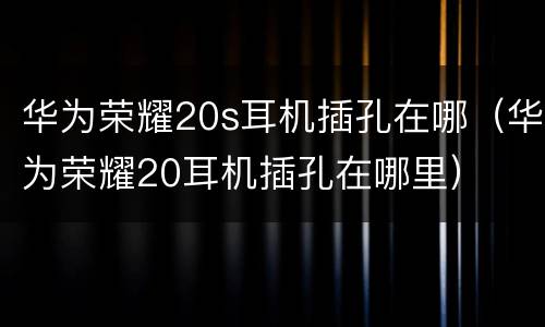 华为荣耀20s耳机插孔在哪（华为荣耀20耳机插孔在哪里）