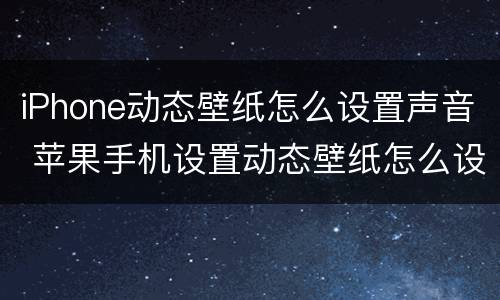 iPhone动态壁纸怎么设置声音 苹果手机设置动态壁纸怎么设置声音