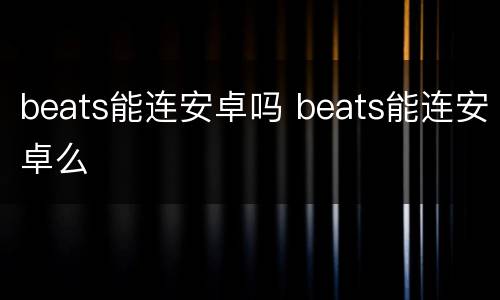 beats能连安卓吗 beats能连安卓么