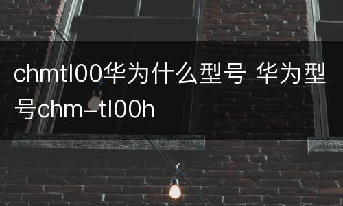 chmtl00华为什么型号 华为型号chm-tl00h