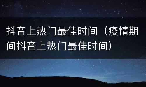 抖音上热门最佳时间（疫情期间抖音上热门最佳时间）