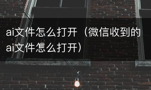 ai文件怎么打开（微信收到的ai文件怎么打开）