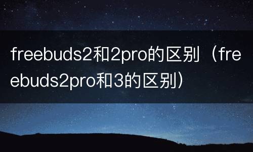 freebuds2和2pro的区别（freebuds2pro和3的区别）