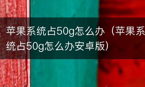 苹果系统占50g怎么办（苹果系统占50g怎么办安卓版）