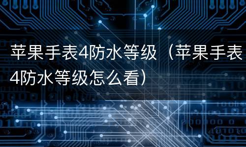 苹果手表4防水等级（苹果手表4防水等级怎么看）