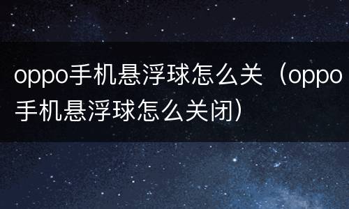 oppo手机悬浮球怎么关（oppo手机悬浮球怎么关闭）