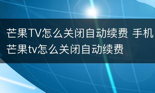 芒果TV怎么关闭自动续费 手机芒果tv怎么关闭自动续费
