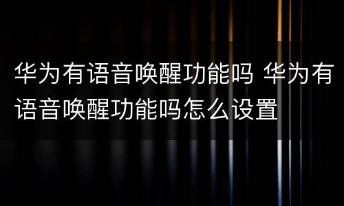 华为有语音唤醒功能吗 华为有语音唤醒功能吗怎么设置