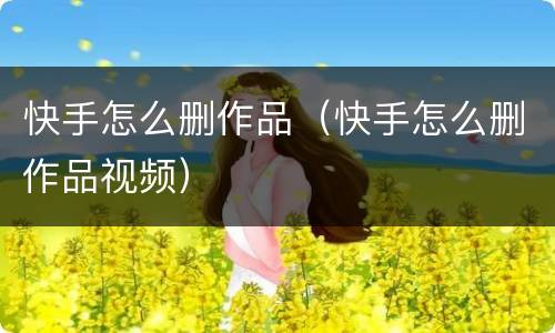 快手怎么删作品（快手怎么删作品视频）