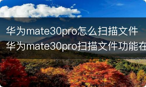 华为mate30pro怎么扫描文件 华为mate30pro扫描文件功能在哪里