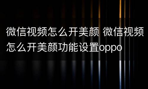 微信视频怎么开美颜 微信视频怎么开美颜功能设置oppo