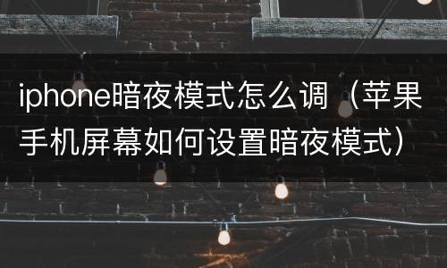 iphone暗夜模式怎么调（苹果手机屏幕如何设置暗夜模式）