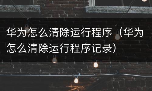 华为怎么清除运行程序（华为怎么清除运行程序记录）