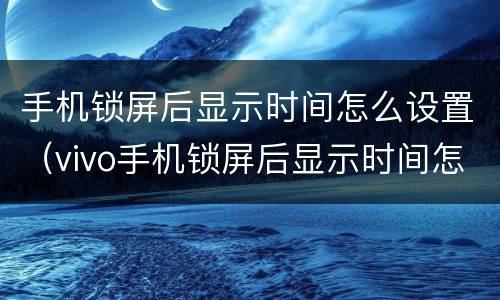 手机锁屏后显示时间怎么设置（vivo手机锁屏后显示时间怎么设置）