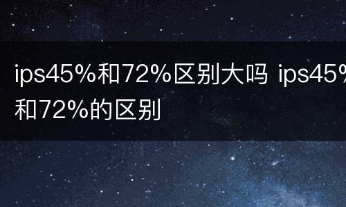 ips45%和72%区别大吗 ips45%和72%的区别