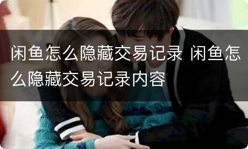 闲鱼怎么隐藏交易记录 闲鱼怎么隐藏交易记录内容