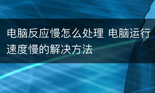 电脑反应慢怎么处理 电脑运行速度慢的解决方法