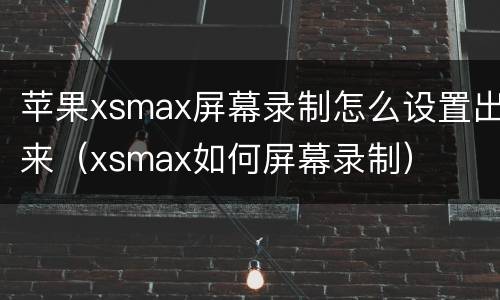 苹果xsmax屏幕录制怎么设置出来（xsmax如何屏幕录制）