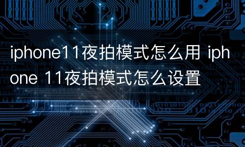 iphone11夜拍模式怎么用 iphone 11夜拍模式怎么设置