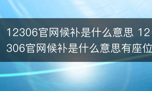 12306官网候补是什么意思 12306官网候补是什么意思有座位吗?