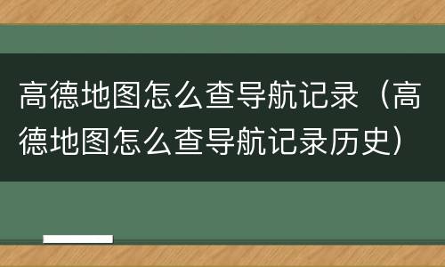 高德地图怎么查导航记录（高德地图怎么查导航记录历史）