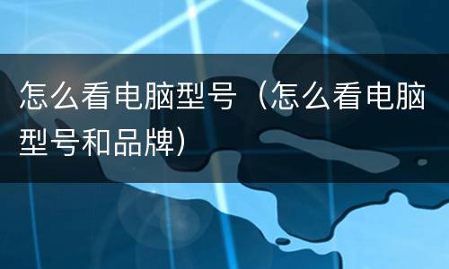 怎么看电脑型号（怎么看电脑型号和品牌）