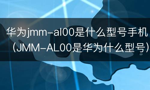 华为jmm-al00是什么型号手机（JMM-AL00是华为什么型号）