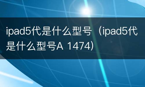 ipad5代是什么型号（ipad5代是什么型号A 1474）
