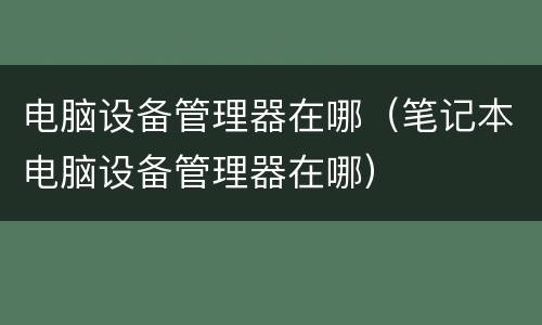 电脑设备管理器在哪（笔记本电脑设备管理器在哪）