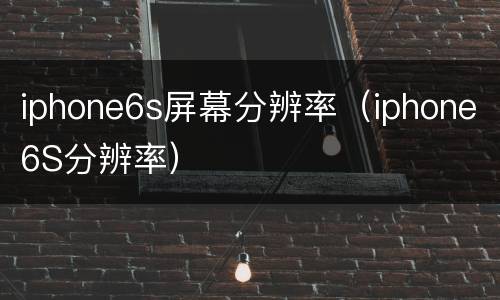 iphone6s屏幕分辨率（iphone6S分辨率）