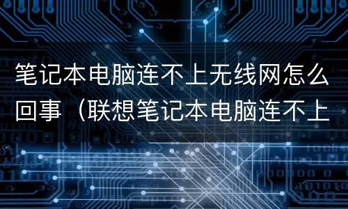 笔记本电脑连不上无线网怎么回事（联想笔记本电脑连不上无线网怎么回事）