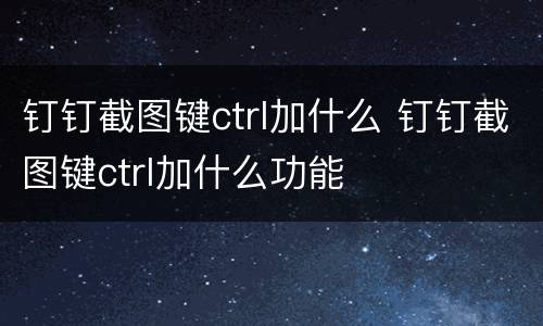 钉钉截图键ctrl加什么 钉钉截图键ctrl加什么功能