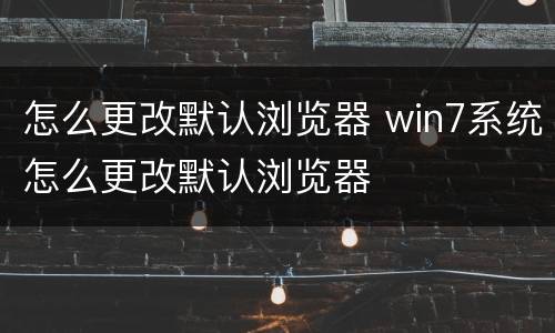 怎么更改默认浏览器 win7系统怎么更改默认浏览器
