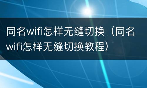 同名wifi怎样无缝切换（同名wifi怎样无缝切换教程）