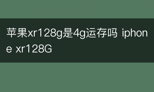 苹果xr128g是4g运存吗 iphone xr128G