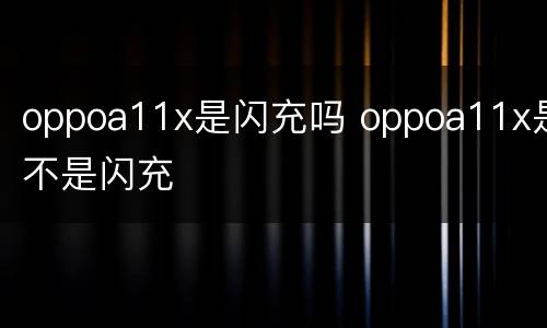 oppoa11x是闪充吗 oppoa11x是不是闪充