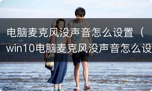 电脑麦克风没声音怎么设置（win10电脑麦克风没声音怎么设置）