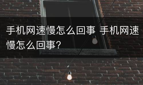 手机网速慢怎么回事 手机网速慢怎么回事?