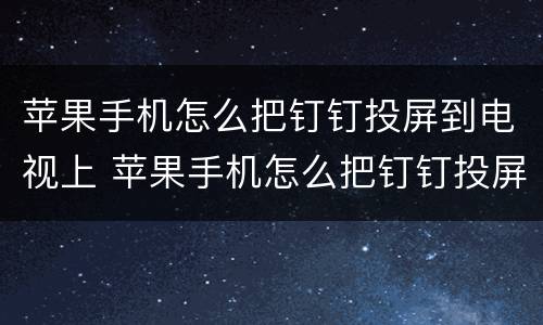苹果手机怎么把钉钉投屏到电视上 苹果手机怎么把钉钉投屏到电视上面
