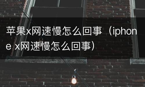 苹果x网速慢怎么回事（iphone x网速慢怎么回事）