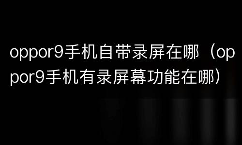 oppor9手机自带录屏在哪（oppor9手机有录屏幕功能在哪）