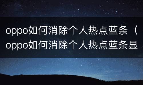 oppo如何消除个人热点蓝条（oppo如何消除个人热点蓝条显示）