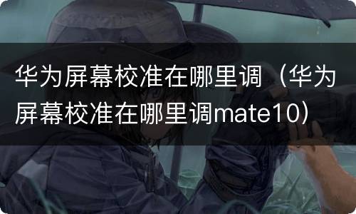 华为屏幕校准在哪里调（华为屏幕校准在哪里调mate10）