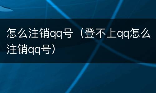 怎么注销qq号（登不上qq怎么注销qq号）