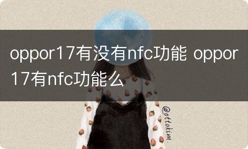 oppor17有没有nfc功能 oppor17有nfc功能么