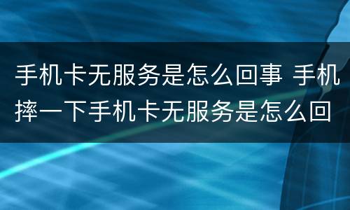 手机卡无服务是怎么回事 手机摔一下手机卡无服务是怎么回事