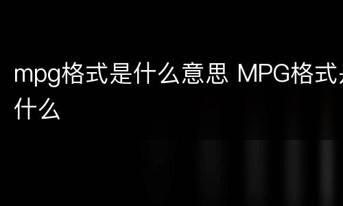 mpg格式是什么意思 MPG格式是什么