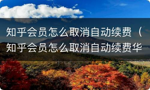 知乎会员怎么取消自动续费（知乎会员怎么取消自动续费华为）