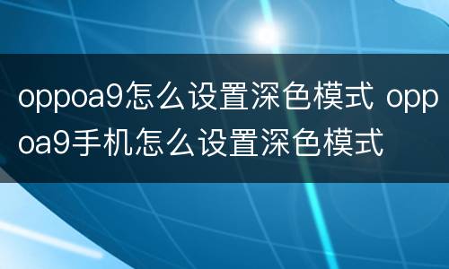 oppoa9怎么设置深色模式 oppoa9手机怎么设置深色模式